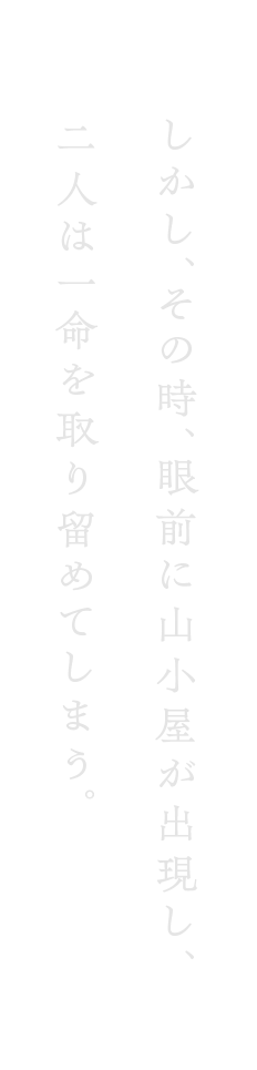 しかし、その時、眼前に⼭⼩屋が出現し、⼆⼈は⼀命を取り留めてしまう。