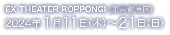 EX THEATER ROPPONGI (東京都港区)2024年1月11日（木）～21日（日）