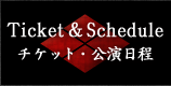 Ticket&Schedule チケット・公演日程